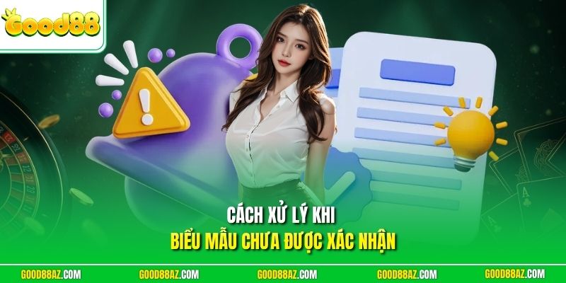 Cách xử lý khi biểu mẫu chưa được xác nhận